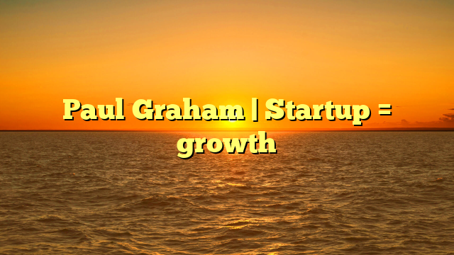 Paul Graham | Startup = growth
